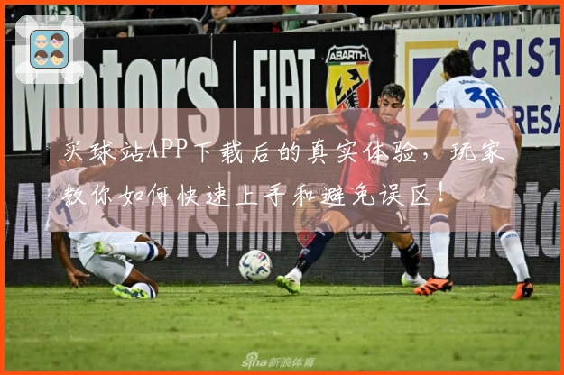 买球站APP下载后的真实体验，玩家教你如何快速上手和避免误区！