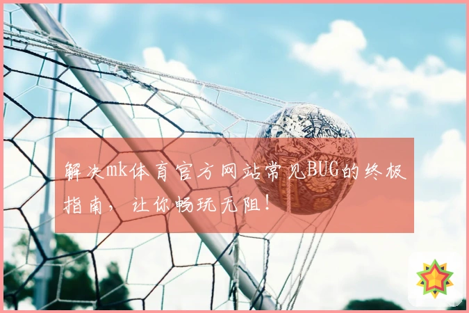 解决mk体育官方网站常见BUG的终极指南，让你畅玩无阻！