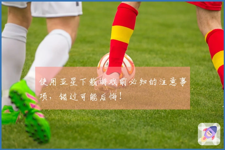 使用亚星下载游戏前必知的注意事项，错过可能后悔！
