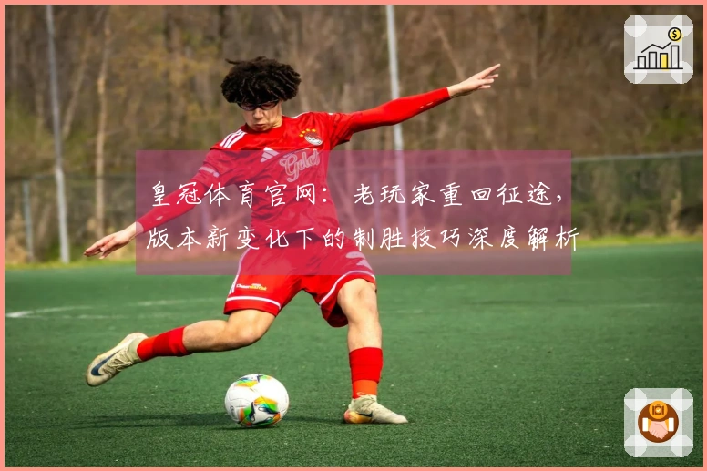 皇冠体育官网：老玩家重回征途，版本新变化下的制胜技巧深度解析