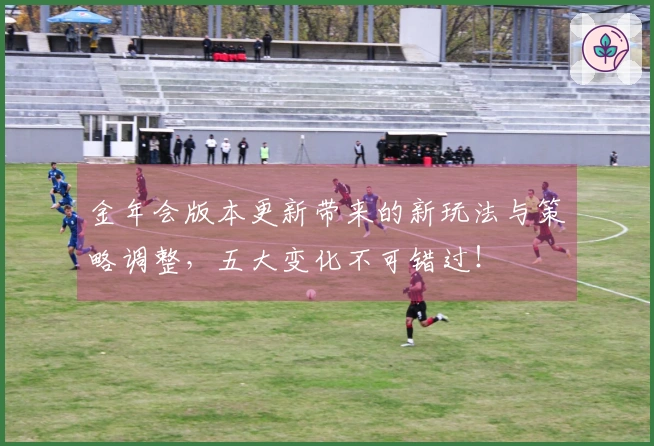 金年会版本更新带来的新玩法与策略调整，五大变化不可错过！