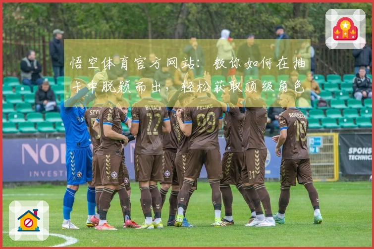 悟空体育官方网站：教你如何在抽卡中脱颖而出，轻松获取顶级角色！