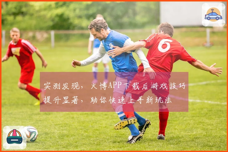 实测发现，火博APP下载后游戏技巧提升显著，助你快速上手新玩法