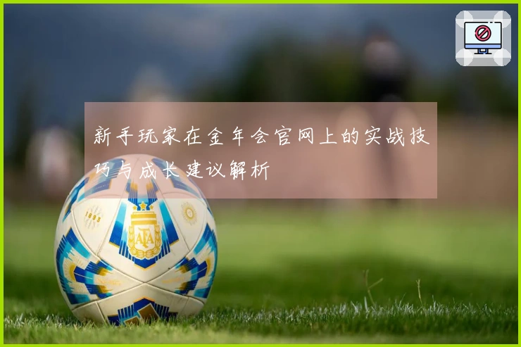 新手玩家在金年会官网上的实战技巧与成长建议解析