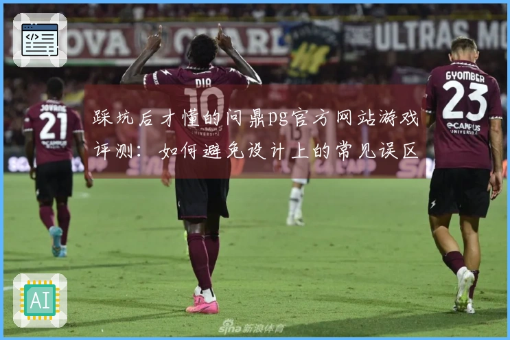 踩坑后才懂的问鼎pg官方网站游戏评测：如何避免设计上的常见误区？