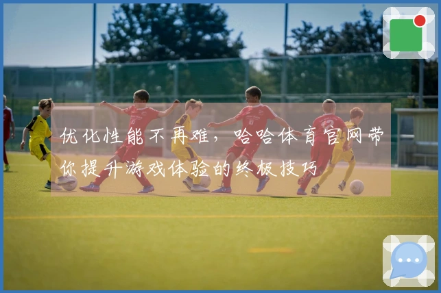 优化性能不再难，哈哈体育官网带你提升游戏体验的终极技巧