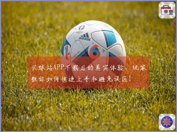 买球站APP下载后的真实体验，玩家教你如何快速上手和避免误区！