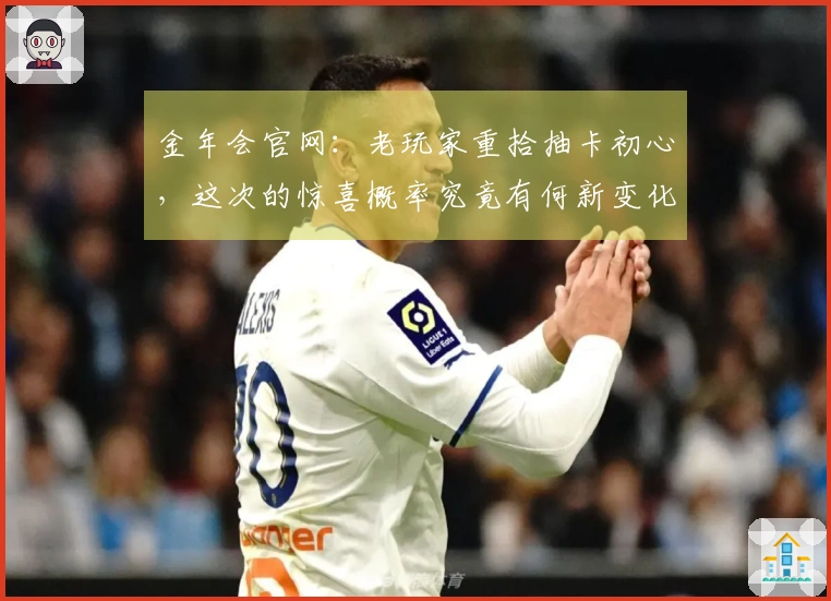 金年会官网：老玩家重拾抽卡初心，这次的惊喜概率究竟有何新变化？