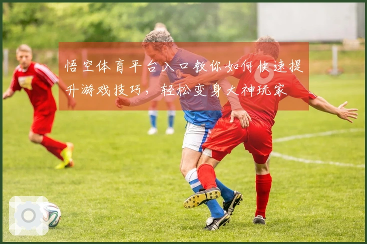悟空体育平台入口教你如何快速提升游戏技巧，轻松变身大神玩家