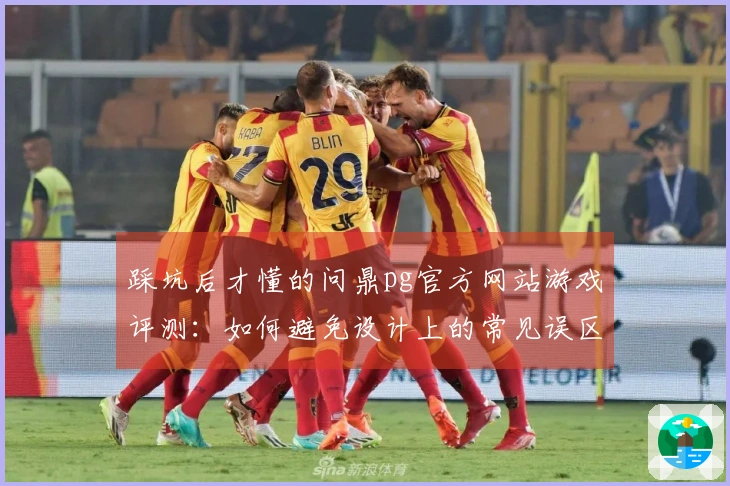 踩坑后才懂的问鼎pg官方网站游戏评测：如何避免设计上的常见误区？