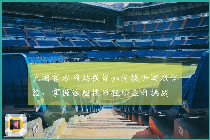 九游官方网站教你如何提升游戏体验，掌握这些技巧轻松应对挑战