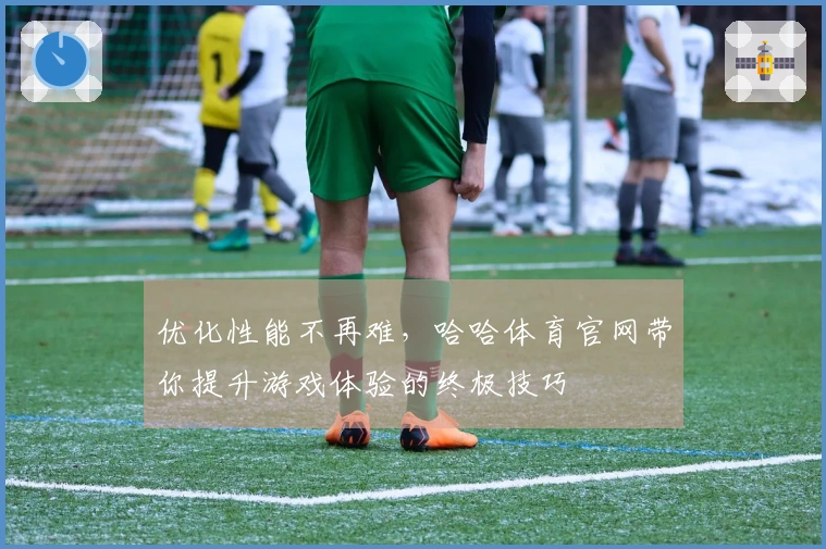 优化性能不再难，哈哈体育官网带你提升游戏体验的终极技巧