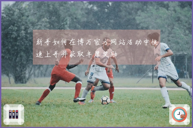 新手如何在博万官方网站活动中快速上手并获取丰厚奖励