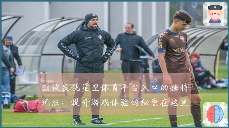测试发现星空体育平台入口的独特玩法，提升游戏体验的秘密在这里！