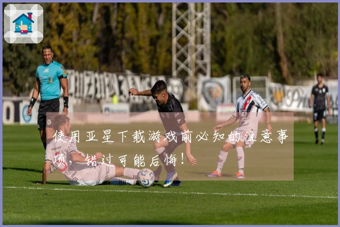 使用亚星下载游戏前必知的注意事项，错过可能后悔！
