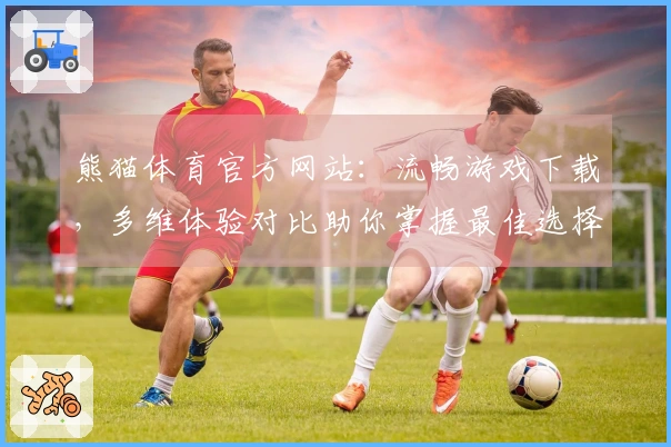 熊猫体育官方网站：流畅游戏下载，多维体验对比助你掌握最佳选择