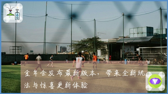 金年会发布最新版本，带来全新玩法与惊喜更新体验