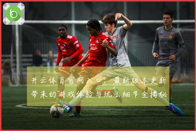 开云体育官网入口：最新版本更新带来的游戏体验与玩法细节全揭秘