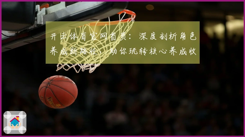 开云体育官网首页：深度剖析角色养成新路径，助你玩转核心养成收益