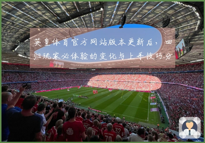 英皇体育官方网站版本更新后，回归玩家必体验的变化与上手技巧分享