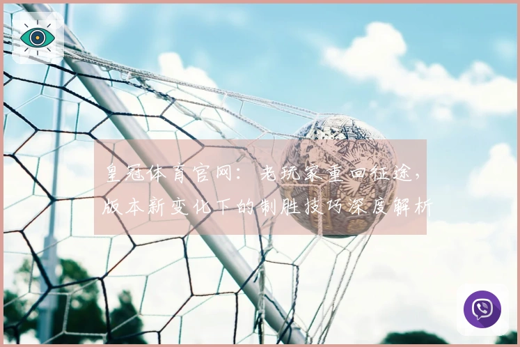 皇冠体育官网：老玩家重回征途，版本新变化下的制胜技巧深度解析