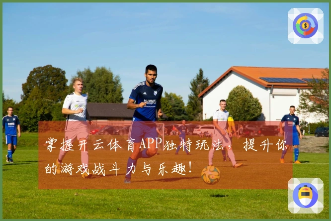 掌握开云体育APP独特玩法，提升你的游戏战斗力与乐趣！