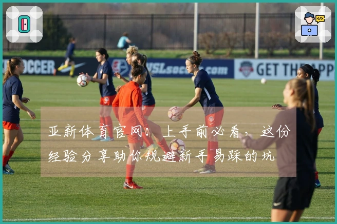 亚新体育官网：上手前必看，这份经验分享助你规避新手易踩的坑