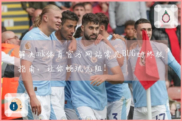 解决mk体育官方网站常见BUG的终极指南，让你畅玩无阻！
