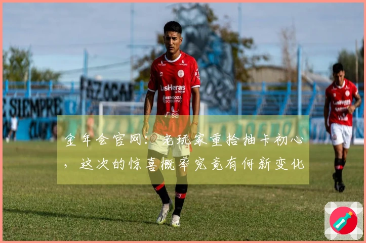 金年会官网：老玩家重拾抽卡初心，这次的惊喜概率究竟有何新变化？