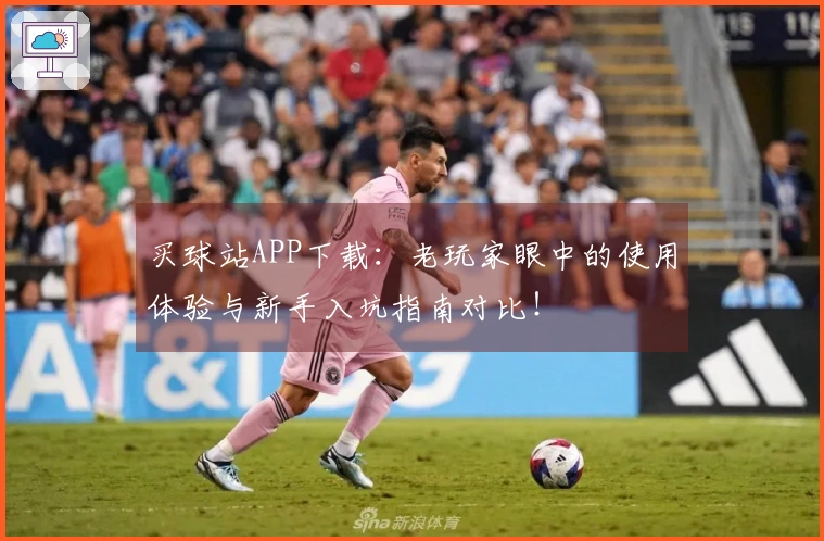 买球站APP下载：老玩家眼中的使用体验与新手入坑指南对比！